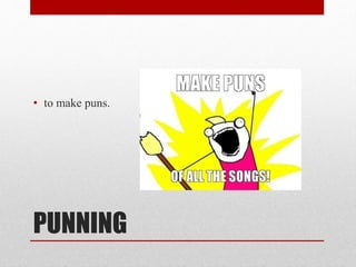 PUNNING
• to make puns.
 