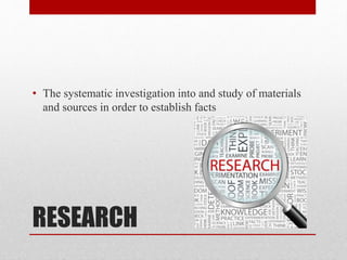 RESEARCH
• The systematic investigation into and study of materials
and sources in order to establish facts
 