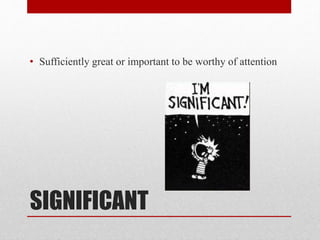 SIGNIFICANT
• Sufficiently great or important to be worthy of attention
 