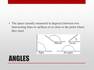 ANGLES
• The space (usually measured in degrees) between two
intersecting lines or surfaces at or close to the point where
they meet
 