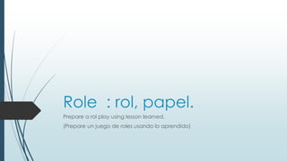 Role : rol, papel.
Prepare a rol play using lesson learned.
(Prepare un juego de roles usando lo aprendido)
 