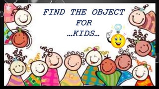 FIND THE OBJECT
FOR
…KIDS…
 