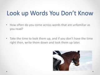 Look up Words You Don’t Know
• How often do you come across words that are unfamiliar as
you read?
• Take the time to look them up, and if you don’t have the time
right then, write them down and look them up later.
 