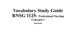 Vocabulary Study Guide
RNSG 1125- Professional Nursing
Concepts I
Ilana Kovach
 