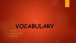 VOCABULARY
• CLOTHES
• TELLING THE TIME
• ADJECTIVES
 