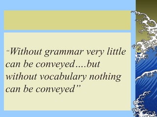 3
“Without grammar very little
can be conveyed….but
without vocabulary nothing
can be conveyed”
 