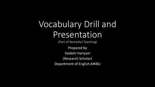 Vocabulary Drill and
Presentation
(Part of Remedial Teaching)
Prepared by
Vaidehi Hariyani
(Research Scholar)
Department of English,MKBU
 