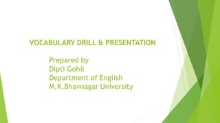 VOCABULARY DRILL & PRESENTATION
Prepared by
Dipti Gohil
Department of English
M.K.Bhavnagar University
 