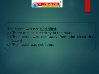 The house was not electrified.
a) There was no electricity in the house.
b) The house was not away from the electricity
board
c) The house was not lit up.
 