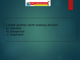 I made another earth-shaking decision.
a) Valuable
b) Dangerous
c) Important
 