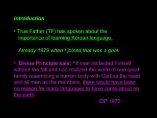 Introduction
• True Father (TF) has spoken about the
importance of learning Korean language.
Already 1979 when I joined th...