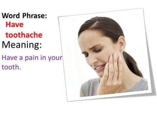 Word/Phrase: Have toothache Meaning: Have a pain in your tooth. 