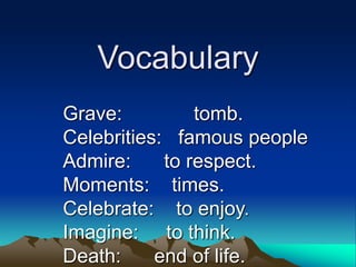 Vocabulary
Grave: tomb.
Celebrities: famous people
Admire: to respect.
Moments: times.
Celebrate: to enjoy.
Imagine: to think.
Death: end of life.
 