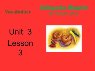 Jalapeño Bagels
Vocabulary     By: Natasha Wing




Unit 3
Lesson
  3
 