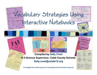Vocabulary Strategies Using
   Interactive Notebooks



              Compiled by Sally Creel
   K-5 Science Supervisor, Cobb County Schools
             Sally.creel@cobbk12.org

    *A complete list of idea sources is concluded at the end of this resource.
 