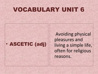 VOCABULARY UNIT 6 ASCETIC (adj)   Avoiding physical pleasures and living a simple life, often for religious reasons .  