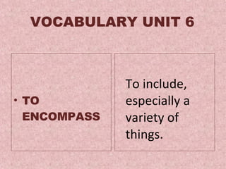 VOCABULARY UNIT 6 TO ENCOMPASS To  include, especially a variety of things .  