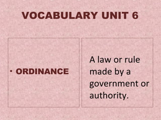VOCABULARY UNIT 6 ORDINANCE A  law or rule made by a government or authority .  