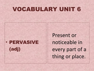 VOCABULARY UNIT 6 PERVASIVE (adj) P resent or noticeable in every part of a thing or place .  