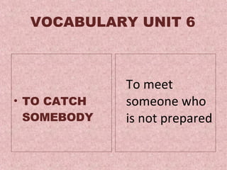 VOCABULARY UNIT 6 TO CATCH SOMEBODY To meet someone who is not prepared  