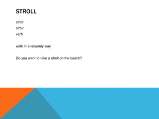 STROLL
stroll
strōl/
verb
walk in a leisurely way.
Do you want to take a stroll on the beach?
 