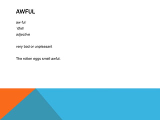 AWFUL
aw·ful
ˈôfəl/
adjective
very bad or unpleasant
The rotten eggs smell awful.
 