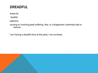DREADFUL
dread·ful
ˈdredfəl/
adjective
causing or involving great suffering, fear, or unhappiness; extremely bad or
serious.
I am having a dreadful time at the party. I am so bored.
 