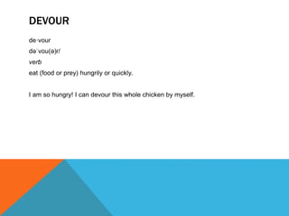 DEVOUR
de·vour
dəˈvou(ə)r/
verb
eat (food or prey) hungrily or quickly.
I am so hungry! I can devour this whole chicken by myself.
 