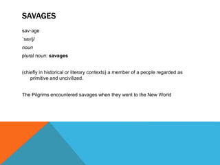 SAVAGES
sav·age
ˈsavij/
noun
plural noun: savages
(chiefly in historical or literary contexts) a member of a people regarded as
primitive and uncivilized.
The Pilgrims encountered savages when they went to the New World
 