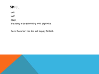 SKILL
skill
skil/
noun
the ability to do something well; expertise.
David Beckham had the skill to play football.
 