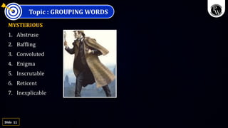 11
Slide
Topic : GROUPING WORDS
MYSTERIOUS
1. Abstruse
2. Baffling
3. Convoluted
4. Enigma
5. Inscrutable
6. Reticent
7. Inexplicable
 