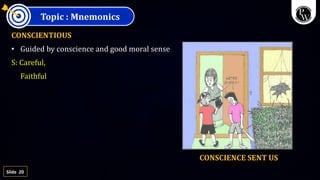 20
Slide
Topic : Mnemonics
CONSCIENTIOUS
• Guided by conscience and good moral sense
S: Careful,
Faithful
CONSCIENCE SENT US
 