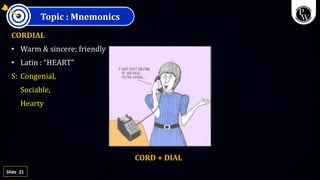 21
Slide
Topic : Mnemonics
CORDIAL
• Warm & sincere; friendly
• Latin : “HEART”
S: Congenial,
Sociable,
Hearty
CORD + DIAL
 