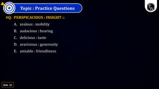32
Slide
Topic : Practice Questions
#Q. PERSPICACIOUS : INSIGHT ::
A. zealous : mobility
B. audacious : hearing
C. delicious : taste
D. avaricious : generosity
E. amiable : friendliness
 