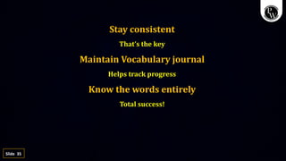 35
Slide
Stay consistent
That’s the key
Maintain Vocabulary journal
Helps track progress
Know the words entirely
Total success!
 
