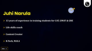 2
Slide
➢ 13 years of experience in training students for CAT, GMAT & GRE
➢ Life skills coach
➢ Content Creator
➢ B.Tech, M.B.A
Juhi Narula
 