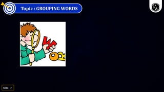 7
Slide
Topic : GROUPING WORDS
 