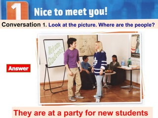 Conversation 1. Look at the picture. Where are the people?
They are at a party for new students
 