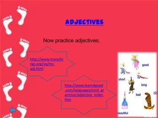 adjectives

       Now practice adjectives.


http://www.manythi
ngs.org/vq/mc-
adj.html



                     http://www.learn4good
                     .com/languages/evrd_gr
                     ammar/adjective_order.
                     htm
 