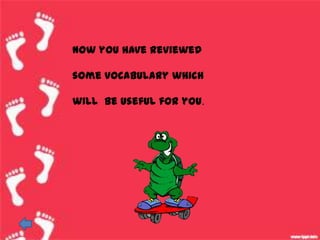 Now you have reviewed

some vocabulary which

will be useful for you.
 