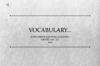 VOCABULARY…
JOHN FREDY GALINDO GALINDO
       GRADE 1101 J.T.
            2013
 