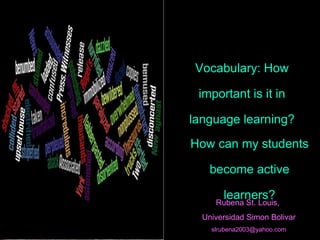 Vocabulary: How important is it in language learning? Rubena St. Louis,  Universidad Simon Bolivar [email_address] How can my students become active learners? 