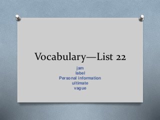 Vocabulary—List 22
jam
label
Personal information
ultimate
vague
 