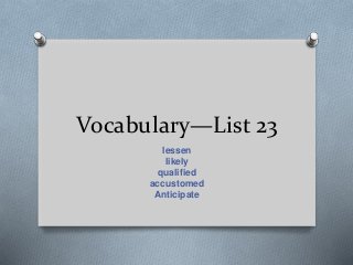 Vocabulary—List 23
lessen
likely
qualified
accustomed
Anticipate
 