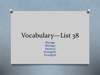 Vocabulary—List 38
Storage
Strategy
Vacancy
Energetic
Foresight
 