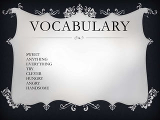 VOCABULARY
SWEET
ANYTHING
EVERYTHING
TRY
CLEVER
HUNGRY
ANGRY
HANDSOME
 