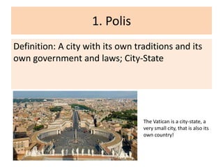 1. Polis
Definition: A city with its own traditions and its
own government and laws; City-State

The Vatican is a city-state, a
very small city, that is also its
own country!

 