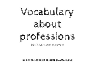 Vocabulary
about
professions
D O N ´ T J U S T L E A R N I T , L O V E I T
BY RENZO LENAR RODRIGUEZ HUAMANI-UNE
 