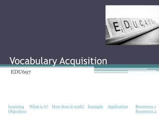 Vocabulary Acquisition
 EDU697




Learning What is it? How does it work? Example   Application   Resources 1
Objectives                                                     Resources 2
 