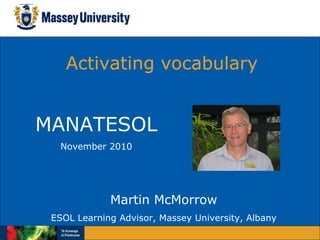 Activating vocabulary Martin McMorrow ESOL Learning Advisor, Massey University, Albany MANATESOL November 2010 